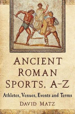 Ancient Roman Sports, A-Z: Athletes, Venues, Events and Terms David Matz 9781476671697