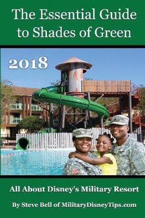 The Essential Guide to Shades of Green 2018: Your Guide to Walt Disney World's Military Resort by Steve Bell 9780999637418
