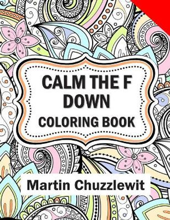 Calm the F Down Coloring Book: Adult Coloring Books: Stress Relieving Designs, Paisley Patterns, Mandalas, and Zentangle Animals by Martin Chuzzlewit 9780999672242