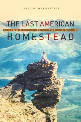The Last American Homestead: Living Life In The Last Frontier by David W Maranville 9780999691878