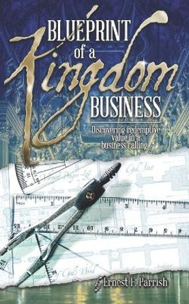 Blueprint of a Kingdom Business: Discovering Redemptive Value in Your Business Calling by Ernest F Parrish 9780999711798