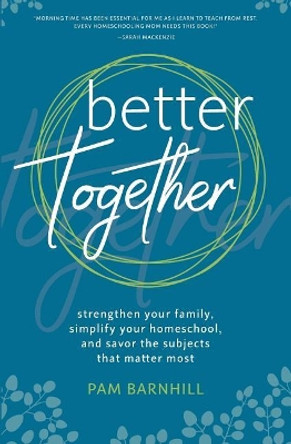 Better Together: Strengthen Your Family, Simplify Your Homeschool, and Savor the Subjects That Matter Most by Pam Barnhill 9780999742105