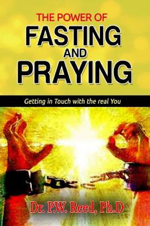 The Power of FASTING And PRAYING: Getting in Touch with the real You by Ph D Dr P W Reed 9780999812051