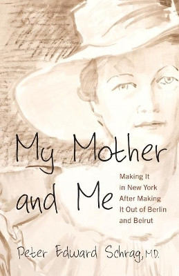 My Mother and Me: Making It in New York After Making It Out of Berlin and Beirut by Peter Edward Schrag 9780999856406
