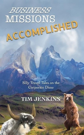 Business Missions Accomplished: Silly travel tales on the corporate dime by Tim Jenkins 9780999881569