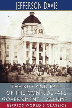 The Rise and Fall of the Confederate Government - Volume I (Esprios Classics) by Jefferson Davis 9781006900068