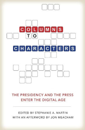 Columns to Characters: The Presidency and the Press Enter the Digital Age by Peter Baker 9781623495626