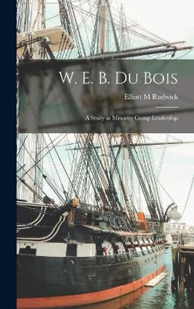 W. E. B. Du Bois; a Study in Minority Group Leadership by Elliott M Rudwick 9781013340468