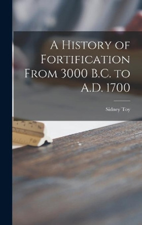 A History of Fortification From 3000 B.C. to A.D. 1700 by Sidney Toy 9781013347863