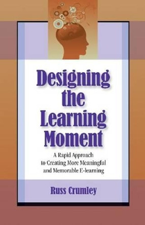 Designing the Learning Moment: A Rapid Approach to Creating More Meaningful and Memorable E-learning by Russ Crumley 9781599961385