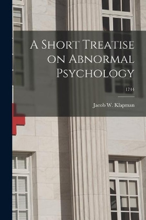 A Short Treatise on Abnormal Psychology; 1744 by Jacob W 1898- Klapman 9781013369957