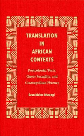 Translation in African Contexts: Postcolonial Texts, Queer Sexuality, and Cosmopolitan Fluency by Evan Maina Mwangi 9781606353219