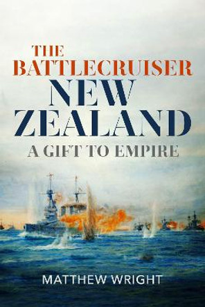 The Battlecruiser New Zealand: A Gift to Empire by Matthew J Wright