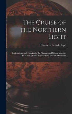 The Cruise of the Northern Light; Explorations and Hunting in the Alaskan and Siberian Arctic, in Which the Sea-scouts Have a Great Adventure by Courtney Letts de Espil 9781013409097