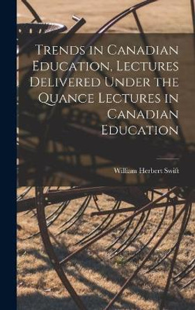 Trends in Canadian Education, Lectures Delivered Under the Quance Lectures in Canadian Education by William Herbert 1904- Swift 9781013439957