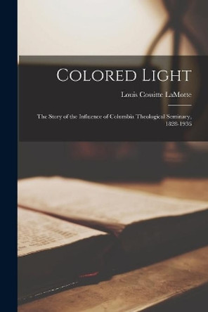 Colored Light: The Story of the Influence of Columbia Theological Seminary, 1828-1936 by Louis Cossitte 1902- Lamotte 9781014196392