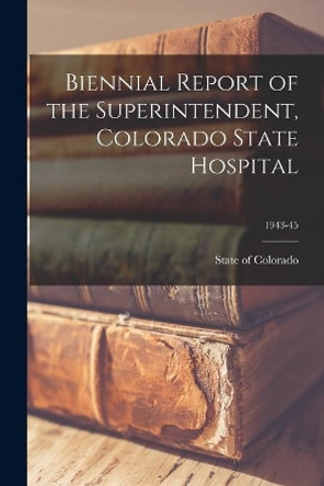 Biennial Report of the Superintendent, Colorado State Hospital; 1943-45 by State of Colorado 9781014200853