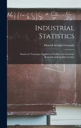 Industrial Statistics; Statistical Technique Applied to Problems in Industrial Research and Quality Control by Harold Adolph Freeman 9781014215284