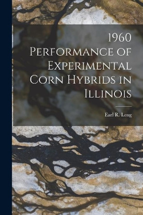 1960 Performance of Experimental Corn Hybrids in Illinois by Earl R (Earl Reece) 1921- Leng 9781014260123