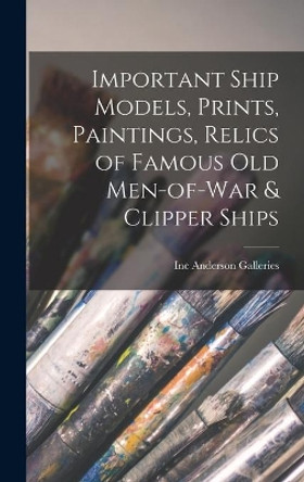 Important Ship Models, Prints, Paintings, Relics of Famous Old Men-of-war & Clipper Ships by Inc Anderson Galleries 9781014267405