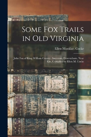 Some Fox Trails in Old Virginia; John Fox of King William County, Ancestors, Descendants, Near Kin, Compiled by Ellen M. Cocke by Ellen Mooklar Cocke 9781014350985