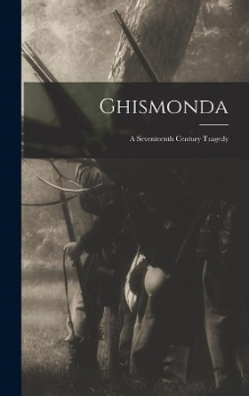 Ghismonda; a Seventeenth Century Tragedy by Anonymous 9781014352507