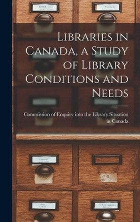 Libraries in Canada, a Study of Library Conditions and Needs by Commission of Enquiry Into the Librar 9781014300096