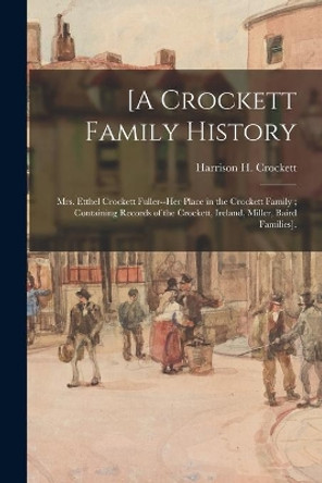 [A Crockett Family History: Mrs. Etthel Crockett Fuller--her Place in the Crockett Family; Containing Records of the Crockett, Ireland, Miller, Baird Families]. by Harrison H Crockett 9781014310453