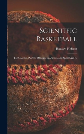 Scientific Basketball; for Coaches, Players, Officials, Spectators, and Sportswriters. by Howard 1903- Hobson 9781014365781