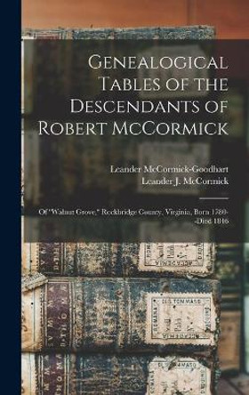 Genealogical Tables of the Descendants of Robert McCormick: of ''Walnut Grove, '' Rockbridge County, Virginia, Born 1780--died 1846 by Leander B 1884 McCormick-Goodhart 9781014387820
