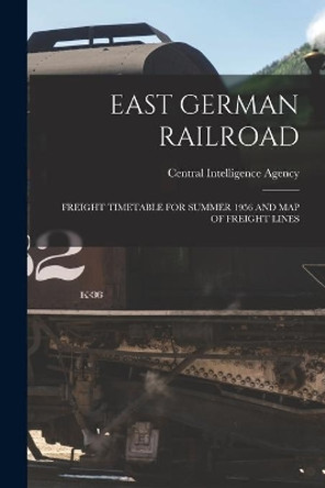 East German Railroad: Freight Timetable for Summer 1956 and Map of Freight Lines by Central Intelligence Agency 9781014418159