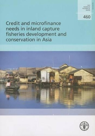 Credit and microfinance needs in inland capture fisheries development and conservation in Asia: 460 (FAO fisheries technical paper) by Food and Agriculture Organization of the United Nations 9789251057568