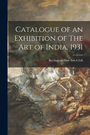 Catalogue of an Exhibition of The Art of India, 1931 by Burlington Fine Arts Club 9781014422972