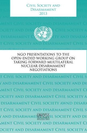 Civil society and disarmament 2013: NGO presentations to the open-ended Working Group on Taking Forward Multilateral Nuclear Disarmament Negotiations by United Nations: Department for Disarmament Affairs 9789211422962