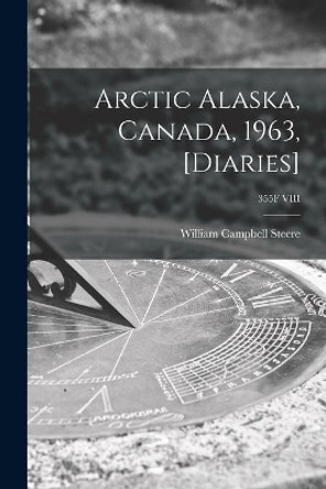 Arctic Alaska, Canada, 1963, [diaries]; 355F VIII by William Campbell 1907-1989 Steere 9781014408747