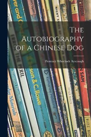 The Autobiography of a Chinese Dog by Florence Wheelock 1878-1942 Ayscough 9781014417008