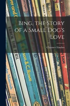 Bing, the Story of a Small Dog's Love by Clarence 1869-1954 Hawkes 9781014422804