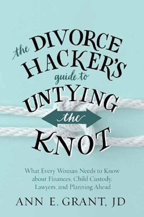 The Divorce Hacker's Guide to Untying the Knot: What Every Woman Needs to Know about Finances, Child Custody, Lawyers, and Planning Ahead by Ann Grant 9781608685608
