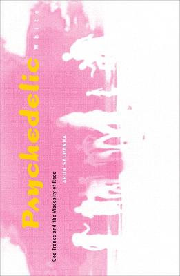 Psychedelic White: Goa Trance and the Viscosity of Race by Arun Saldanha