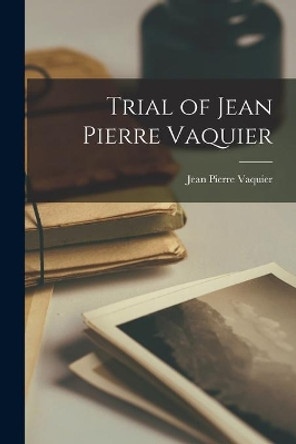 Trial of Jean Pierre Vaquier by Jean Pierre 1879-1924 Vaquier 9781014514646