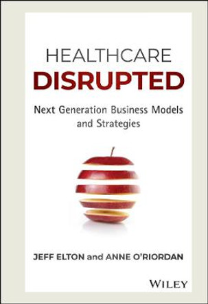 Healthcare Disrupted: Next Generation Business Models and Strategies by Jeff Elton