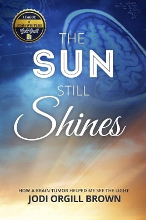 The Sun Still Shines: How a Brain Tumor Helped Me See the Light by Jodi Orgill Brown 9780996944908