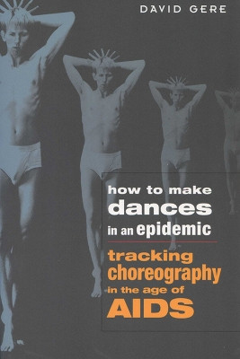 How to Make Dances in an Epidemic: Tracking Choreography in the Age of AIDS by David Gere 9780299200848
