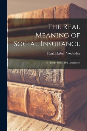 The Real Meaning of Social Insurance; Its Present Status and Tendencies by Hugh Herbert Wolfenden 9781014467621