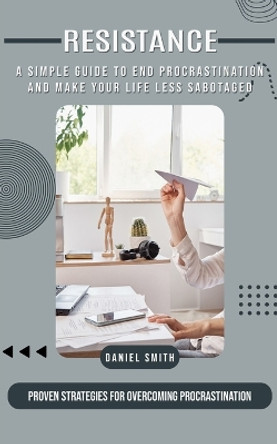 Procrastination: A Simple Guide to End Procrastination and Make Your Life Less Sabotaged (Proven Strategies for Overcoming Procrastination) by Daniel Smith 9780995923164