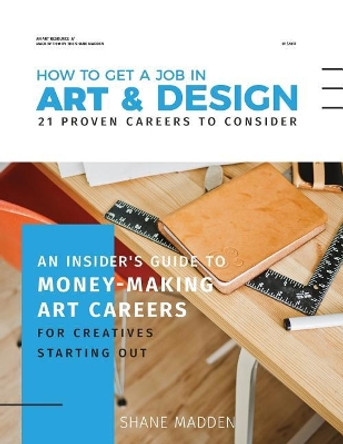 How to get a job in Art & Design - 21 proven careers to consider: An Insider's guide to money-making art careers for creatives starting out by Shane Madden 9780995925519