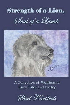 Strength of a Lion, Soul of a Lamb: A Collection of Wolfhound Fairy Tales and Poetry by Shirl Knobloch 9780997475203