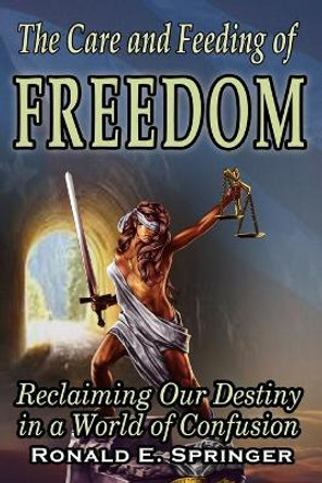 The Care and Feeding of Freedom: Reclaiming Our Destiny in a World of Confusion by Ronald E Springer 9780997648300