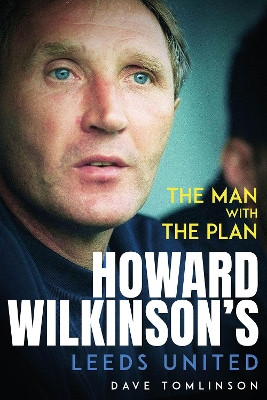 The Man with the Plan: Howard Wilkinson's Leeds United by Dave Tomlinson 9781801506960