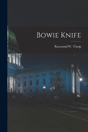 Bowie Knife by Raymond W 1896- Thorp 9781013522628